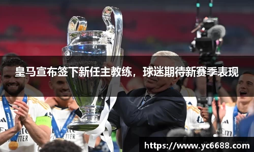 皇马宣布签下新任主教练，球迷期待新赛季表现