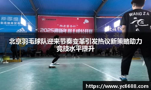 北京羽毛球队迎来节奏变革引发热议新策略助力竞技水平提升